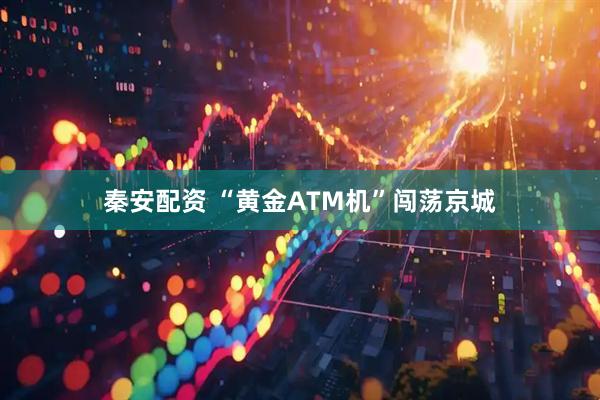 秦安配资 “黄金ATM机”闯荡京城