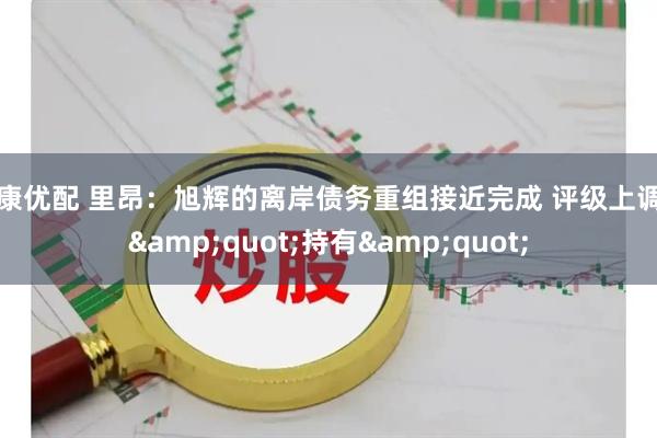 信康优配 里昂：旭辉的离岸债务重组接近完成 评级上调至&quot;持有&quot;