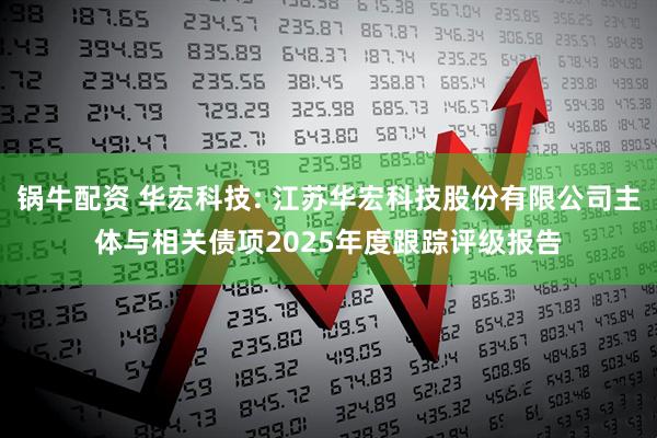 锅牛配资 华宏科技: 江苏华宏科技股份有限公司主体与相关债项2025年度跟踪评级报告