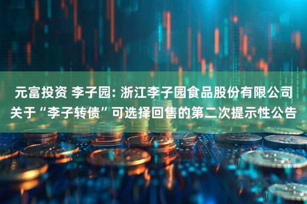 元富投资 李子园: 浙江李子园食品股份有限公司关于“李子转债”可选择回售的第二次提示性公告