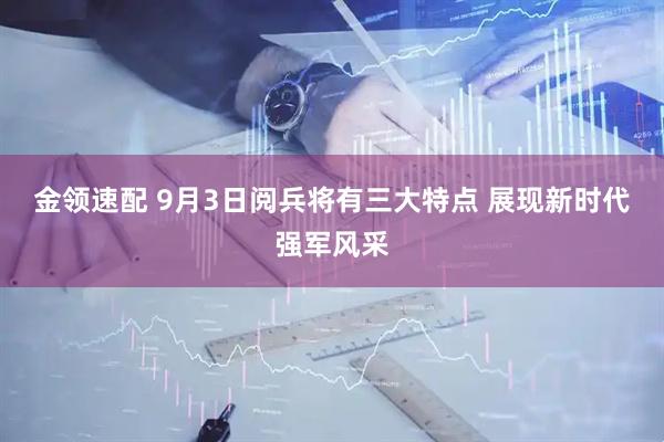 金领速配 9月3日阅兵将有三大特点 展现新时代强军风采