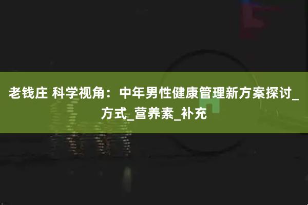 老钱庄 科学视角：中年男性健康管理新方案探讨_方式_营养素_补充