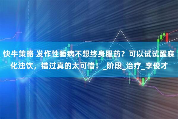 快牛策略 发作性睡病不想终身服药？可以试试醒寐化浊饮，错过真的太可惜！_阶段_治疗_李俊才