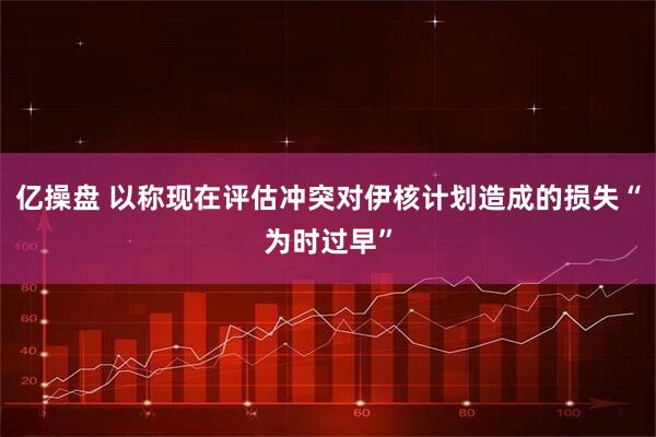 亿操盘 以称现在评估冲突对伊核计划造成的损失“为时过早”