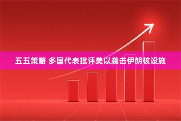 五五策略 多国代表批评美以袭击伊朗核设施