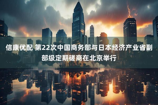 信康优配 第22次中国商务部与日本经济产业省副部级定期磋商在北京举行