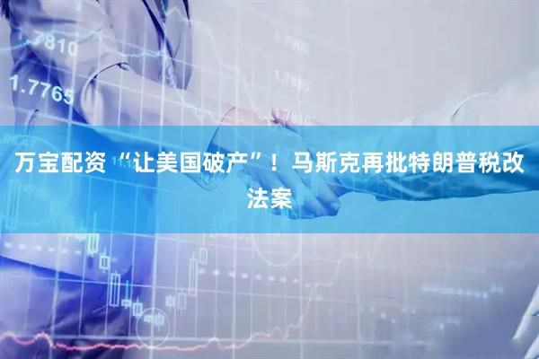万宝配资 “让美国破产”！马斯克再批特朗普税改法案