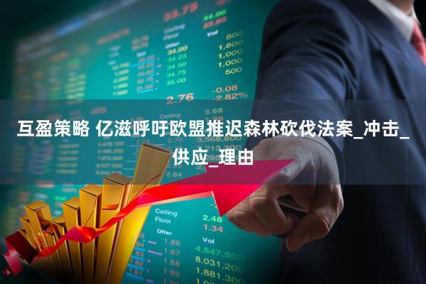 互盈策略 亿滋呼吁欧盟推迟森林砍伐法案_冲击_供应_理由