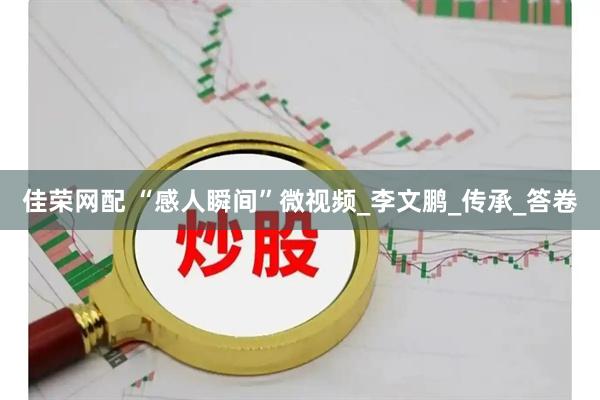 佳荣网配 “感人瞬间”微视频_李文鹏_传承_答卷