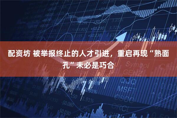 配资坊 被举报终止的人才引进，重启再现“熟面孔”未必是巧合