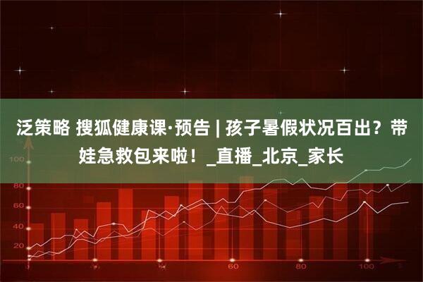 泛策略 搜狐健康课·预告 | 孩子暑假状况百出？带娃急救包来啦！_直播_北京_家长