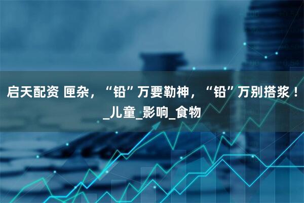 启天配资 匣杂，“铅”万要勒神，“铅”万别搭浆 !_儿童_影响_食物