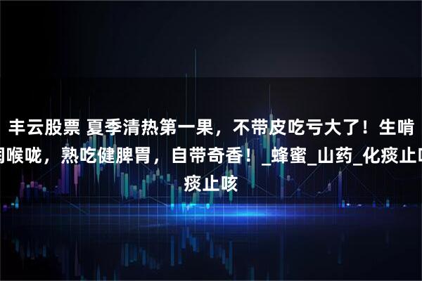 丰云股票 夏季清热第一果，不带皮吃亏大了！生啃润喉咙，熟吃健脾胃，自带奇香！_蜂蜜_山药_化痰止咳