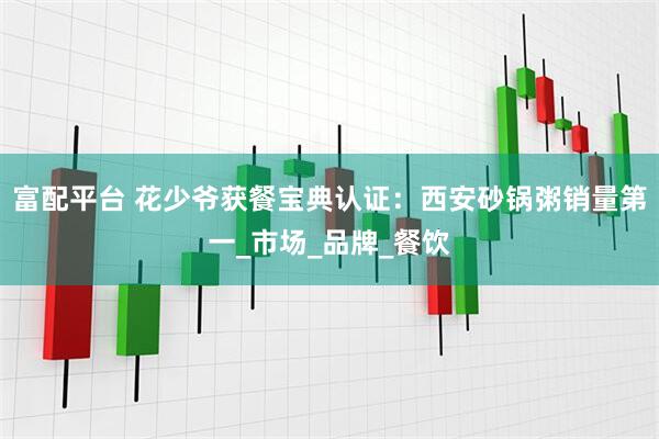 富配平台 花少爷获餐宝典认证：西安砂锅粥销量第一_市场_品牌_餐饮