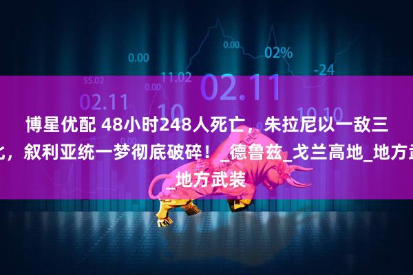 博星优配 48小时248人死亡，朱拉尼以一敌三败北，叙利亚统一梦彻底破碎！_德鲁兹_戈兰高地_地方武装