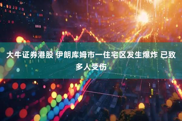 大牛证券港股 伊朗库姆市一住宅区发生爆炸 已致多人受伤