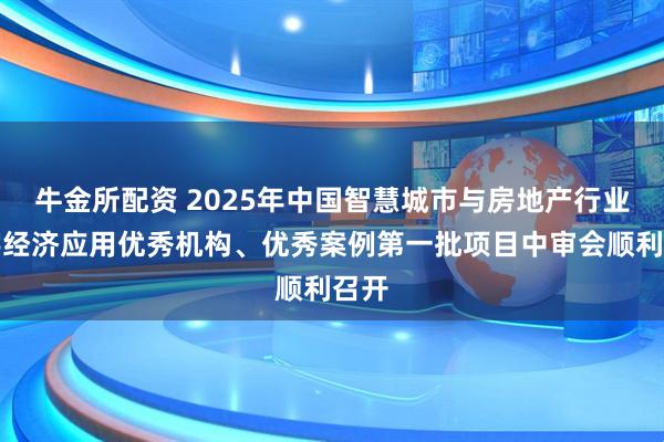 牛金所配资 2025年中国智慧城市与房地产行业数字经济应用优秀机构、优秀案例第一批项目中审会顺利召开