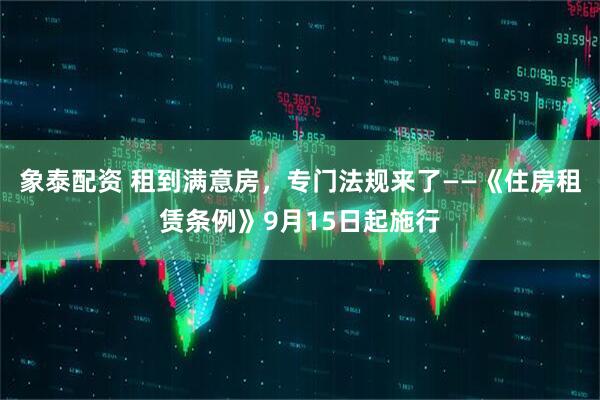 象泰配资 租到满意房，专门法规来了——《住房租赁条例》9月15日起施行