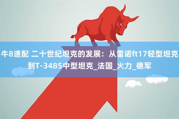 牛8速配 二十世纪坦克的发展：从雷诺ft17轻型坦克到T-3485中型坦克_法国_火力_德军