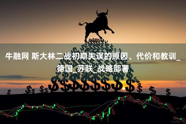 牛融网 斯大林二战初期失误的原因、代价和教训_德国_苏联_战略部署