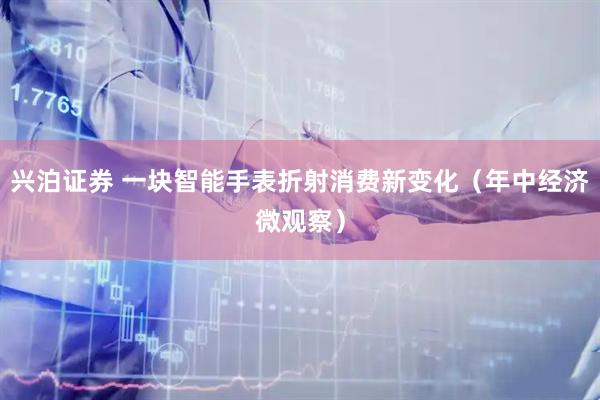 兴泊证券 一块智能手表折射消费新变化（年中经济微观察）