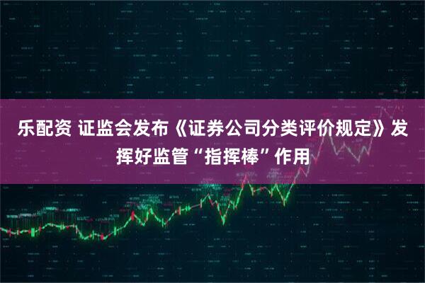 乐配资 证监会发布《证券公司分类评价规定》发挥好监管“指挥棒”作用