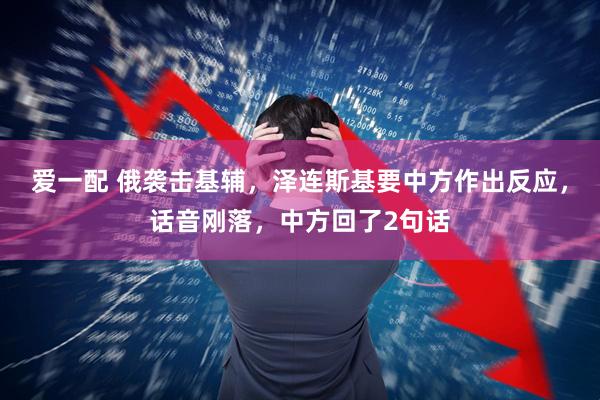 爱一配 俄袭击基辅，泽连斯基要中方作出反应，话音刚落，中方回了2句话