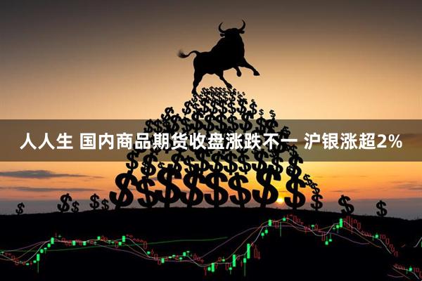 人人生 国内商品期货收盘涨跌不一 沪银涨超2%