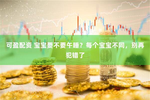 可盈配资 宝宝要不要午睡？每个宝宝不同，别再犯错了