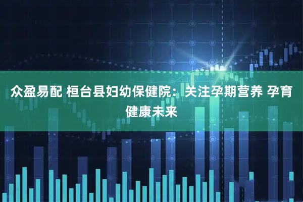 众盈易配 桓台县妇幼保健院：关注孕期营养 孕育健康未来