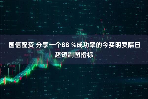 国信配资 分享一个88 %成功率的今买明卖隔日超短副图指标
