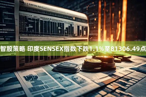 智股策略 印度SENSEX指数下跌1.1%至81306.49点