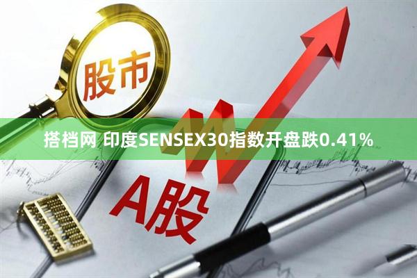 搭档网 印度SENSEX30指数开盘跌0.41%