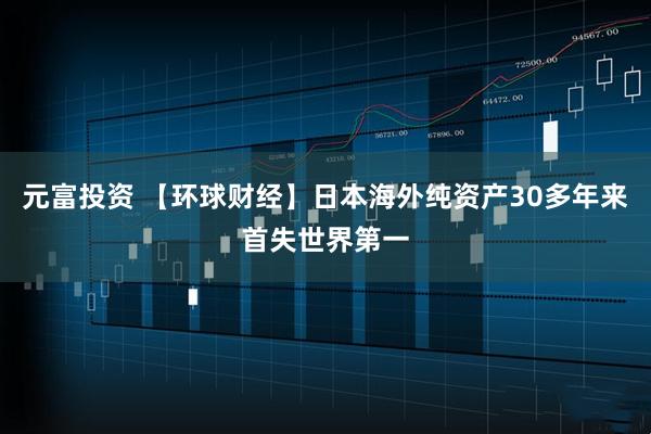 元富投资 【环球财经】日本海外纯资产30多年来首失世界第一