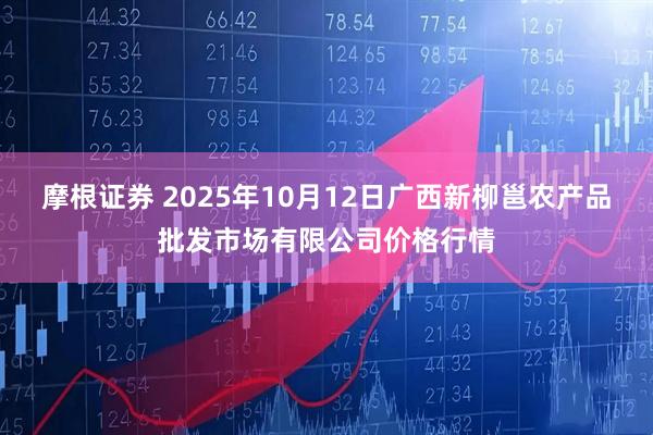 摩根证券 2025年10月12日广西新柳邕农产品批发市场有限公司价格行情