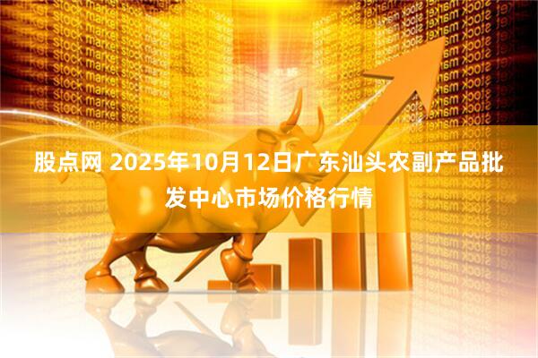 股点网 2025年10月12日广东汕头农副产品批发中心市场价格行情