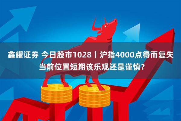 鑫耀证券 今日股市1028丨沪指4000点得而复失 当前位置短期该乐观还是谨慎?