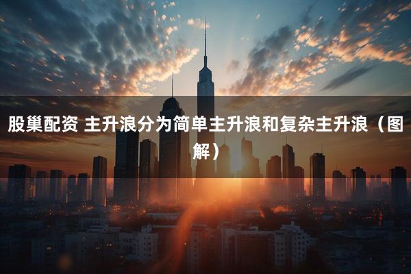 股巢配资 主升浪分为简单主升浪和复杂主升浪（图解）