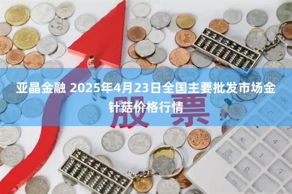 亚晶金融 2025年4月23日全国主要批发市场金针菇价格行情