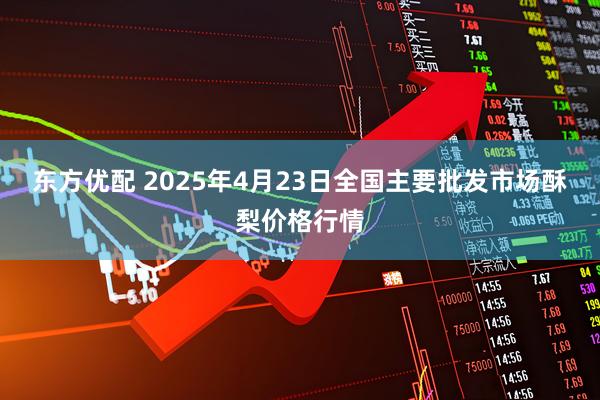 东方优配 2025年4月23日全国主要批发市场酥梨价格行情