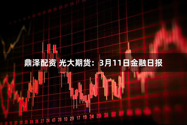 鼎泽配资 光大期货：3月11日金融日报