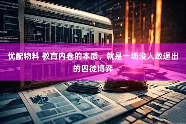 优配物料 教育内卷的本质,就是一场没人敢退出的囚徒博弈