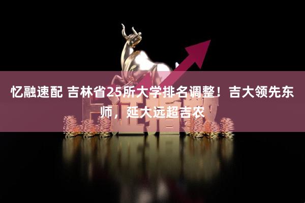 忆融速配 吉林省25所大学排名调整！吉大领先东师，延大远超吉农