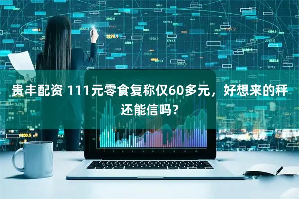 贵丰配资 111元零食复称仅60多元，好想来的秤还能信吗？