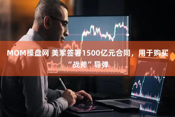 MOM操盘网 美军签署1500亿元合同，用于购买“战斧”导弹