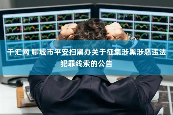 千汇网 聊城市平安扫黑办关于征集涉黑涉恶违法犯罪线索的公告