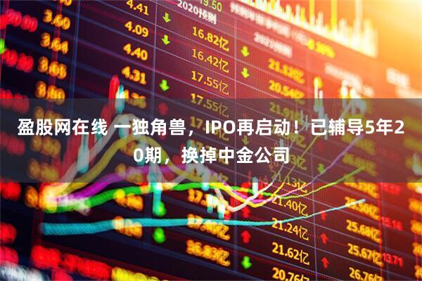 盈股网在线 一独角兽，IPO再启动！已辅导5年20期，换掉中金公司